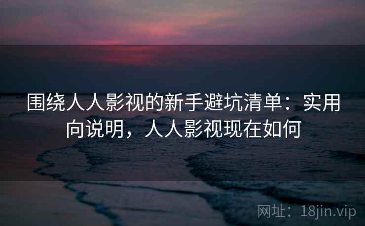 围绕人人影视的新手避坑清单：实用向说明，人人影视现在如何