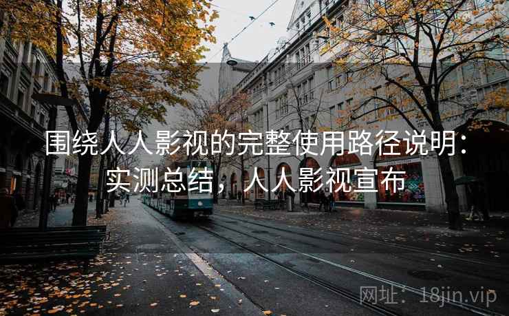 围绕人人影视的完整使用路径说明：实测总结，人人影视宣布