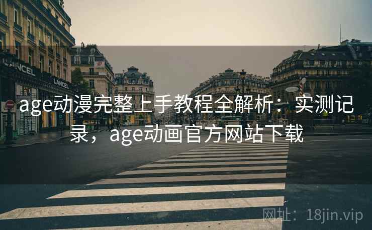 age动漫完整上手教程全解析：实测记录，age动画官方网站下载