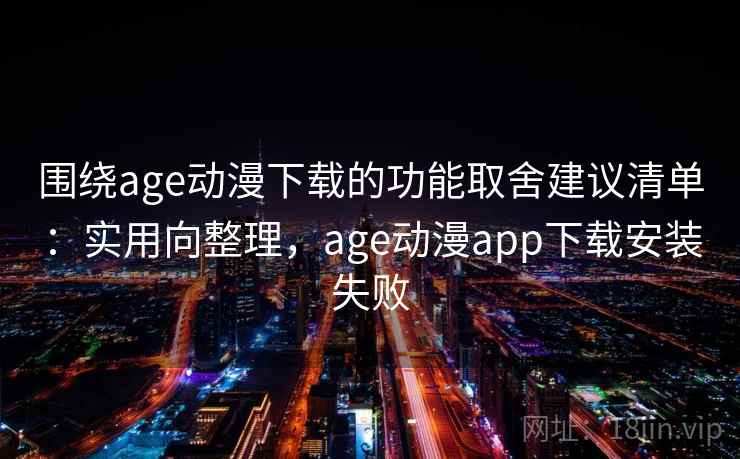 围绕age动漫下载的功能取舍建议清单：实用向整理，age动漫app下载安装失败