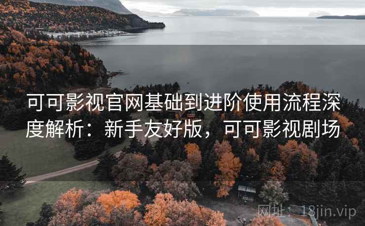 可可影视官网基础到进阶使用流程深度解析：新手友好版，可可影视剧场