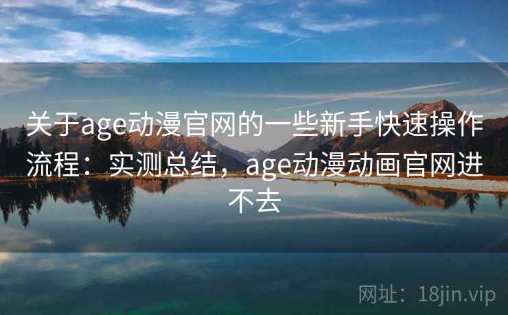 关于age动漫官网的一些新手快速操作流程：实测总结，age动漫动画官网进不去