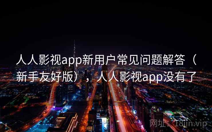 人人影视app新用户常见问题解答（新手友好版），人人影视app没有了