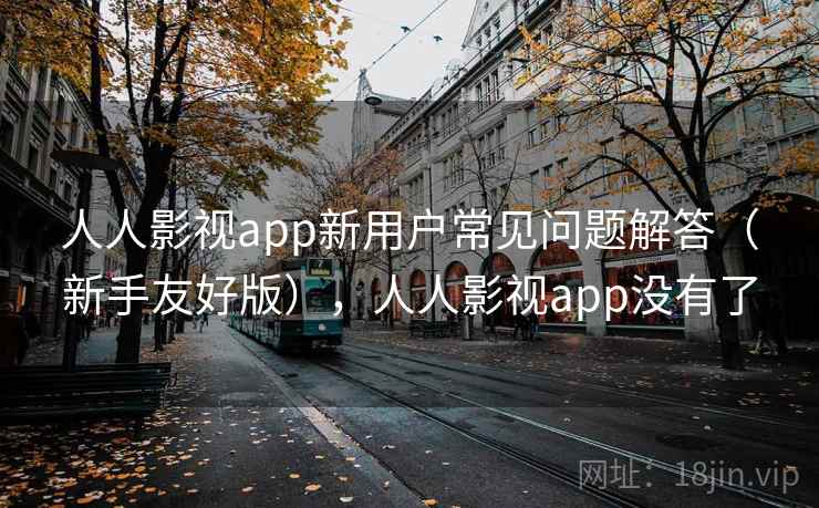 人人影视app新用户常见问题解答（新手友好版），人人影视app没有了