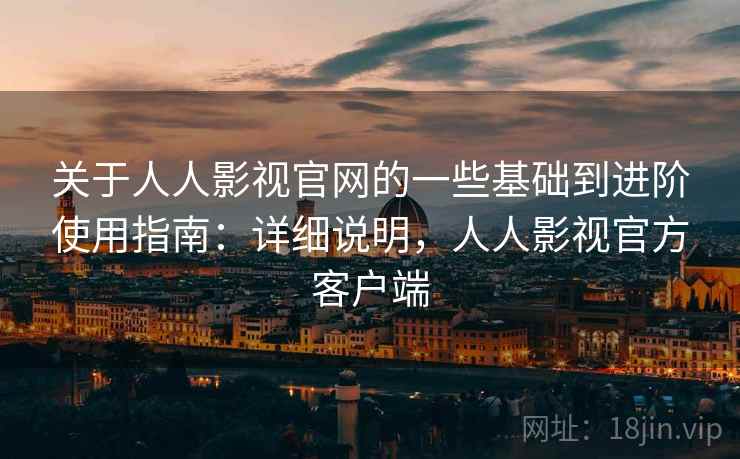 关于人人影视官网的一些基础到进阶使用指南：详细说明，人人影视官方客户端