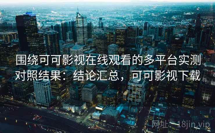 围绕可可影视在线观看的多平台实测对照结果：结论汇总，可可影视下载