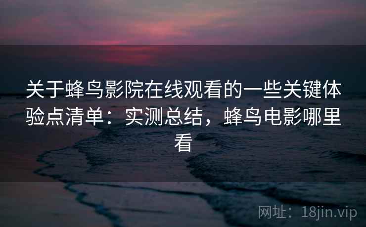 关于蜂鸟影院在线观看的一些关键体验点清单：实测总结，蜂鸟电影哪里看