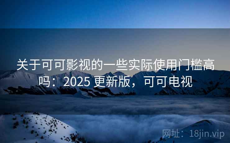 关于可可影视的一些实际使用门槛高吗：2025 更新版，可可电视