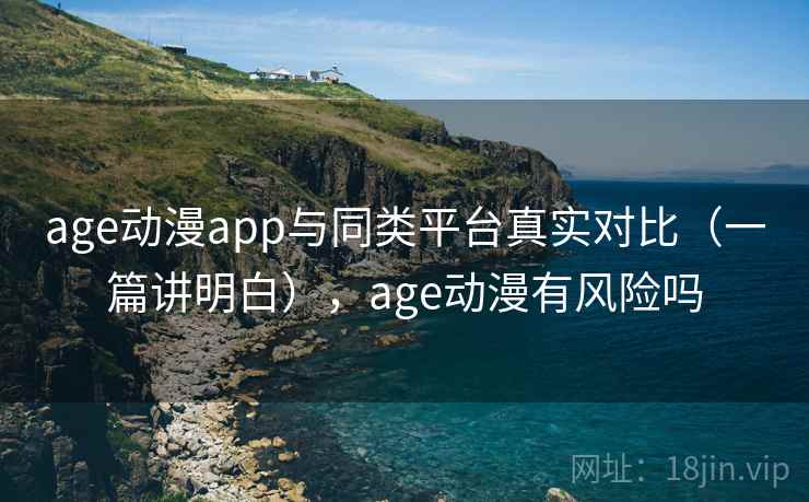 age动漫app与同类平台真实对比（一篇讲明白），age动漫有风险吗