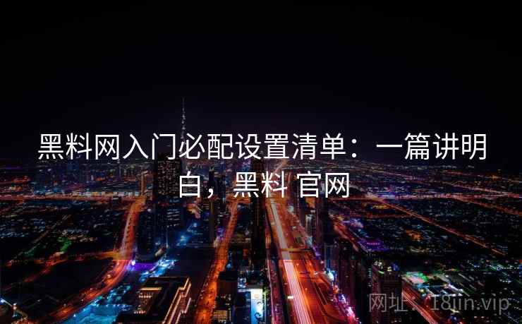黑料网入门必配设置清单:一篇讲明白,黑料 官网 黑料网入门必配设置清单:一篇讲明白,黑料 官网