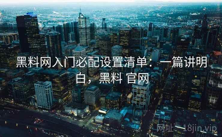 黑料网入门必配设置清单：一篇讲明白，黑料 官网