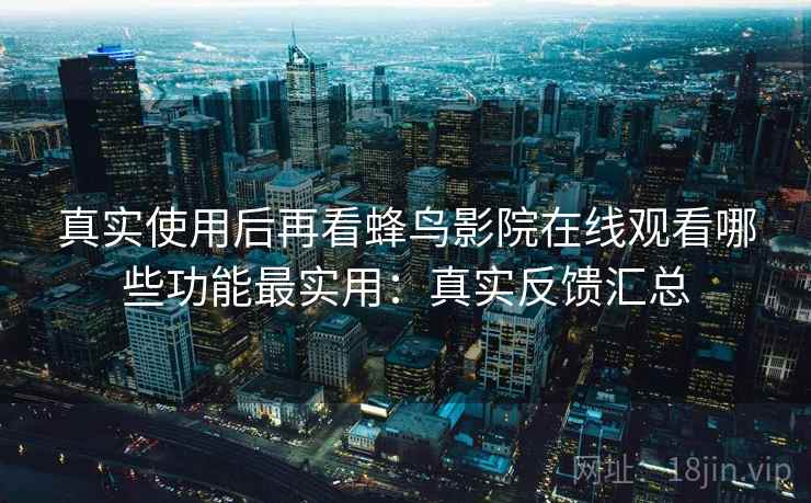 真实使用后再看蜂鸟影院在线观看哪些功能最实用:真实反馈汇总 真实使用后再看蜂鸟影院在线观看哪些功能最实用:真实反馈汇总