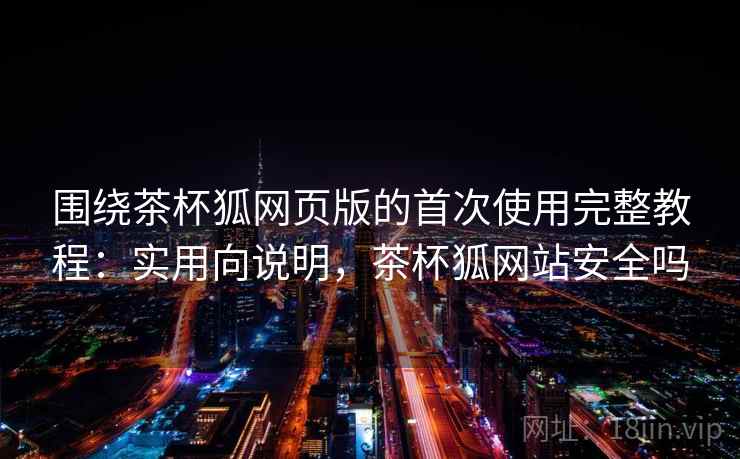 围绕茶杯狐网页版的首次使用完整教程：实用向说明，茶杯狐网站安全吗