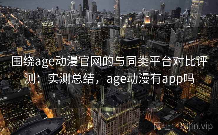 围绕age动漫官网的与同类平台对比评测：实测总结，age动漫有app吗