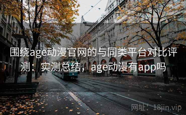 围绕age动漫官网的与同类平台对比评测：实测总结，age动漫有app吗