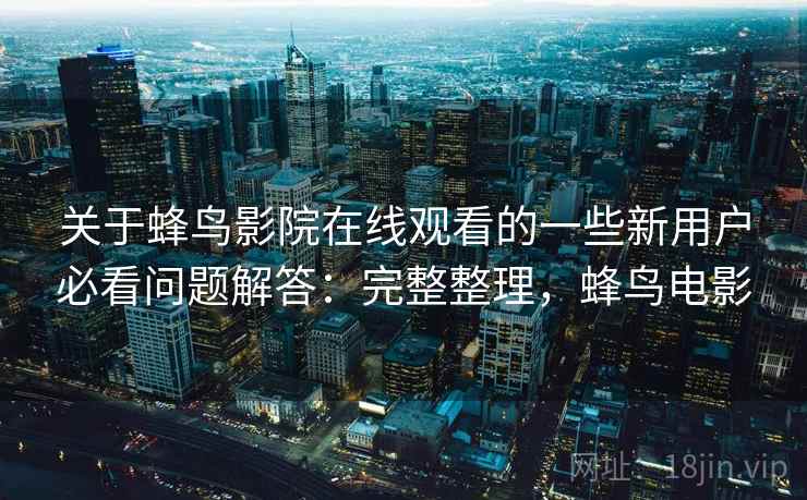 关于蜂鸟影院在线观看的一些新用户必看问题解答：完整整理，蜂鸟电影