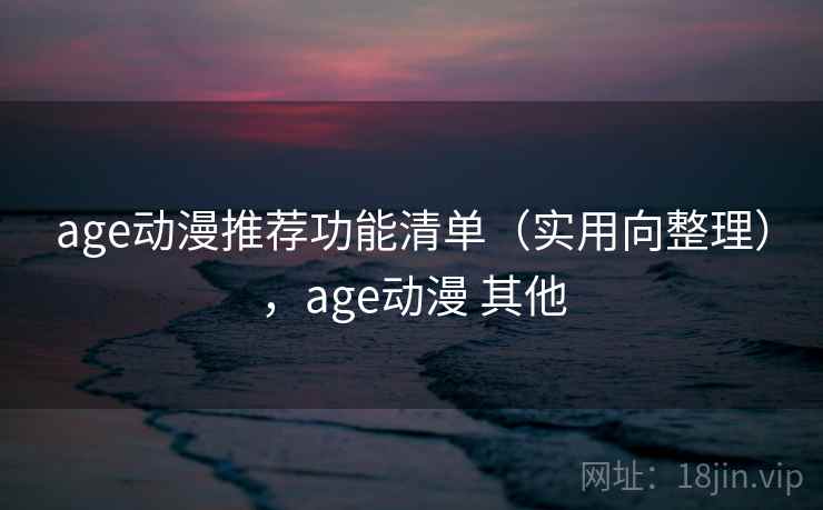 age动漫推荐功能清单（实用向整理），age动漫 其他