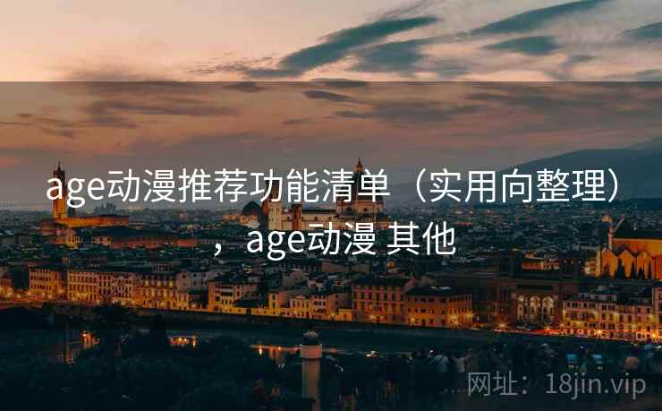 age动漫推荐功能清单（实用向整理），age动漫 其他