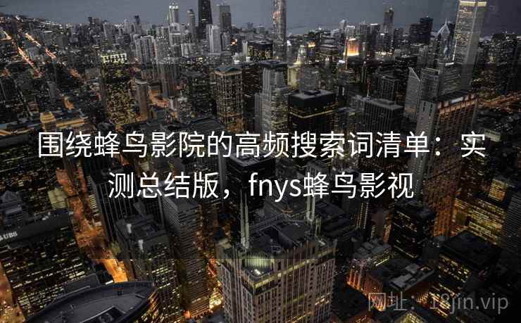 围绕蜂鸟影院的高频搜索词清单：实测总结版，fnys蜂鸟影视