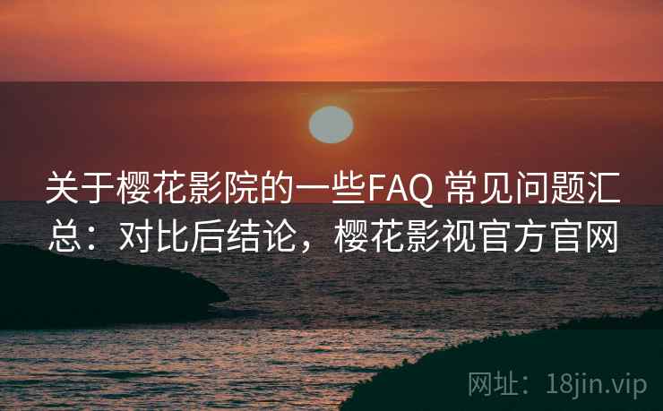 关于樱花影院的一些FAQ 常见问题汇总：对比后结论，樱花影视官方官网