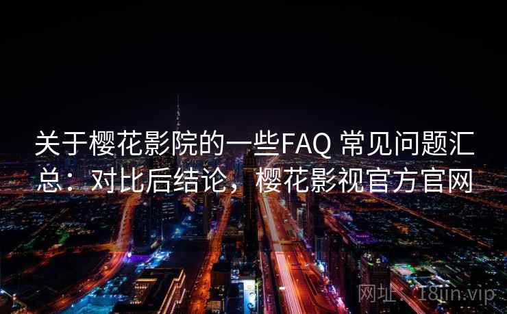 关于樱花影院的一些FAQ 常见问题汇总：对比后结论，樱花影视官方官网