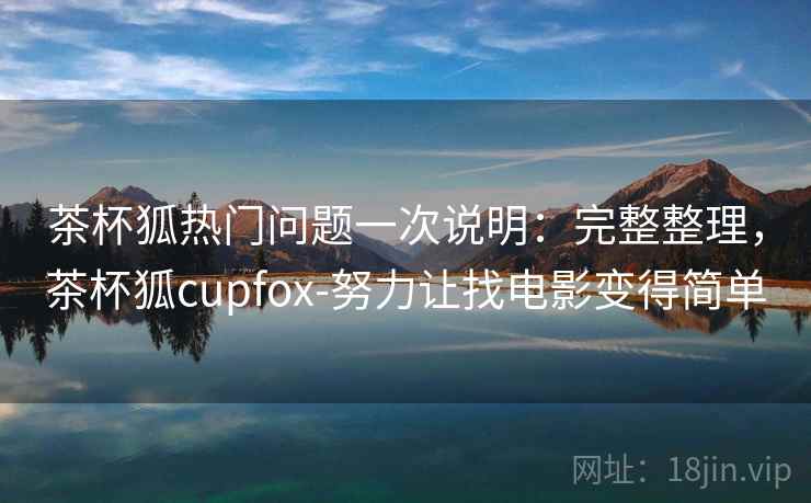 茶杯狐热门问题一次说明：完整整理，茶杯狐cupfox-努力让找电影变得简单