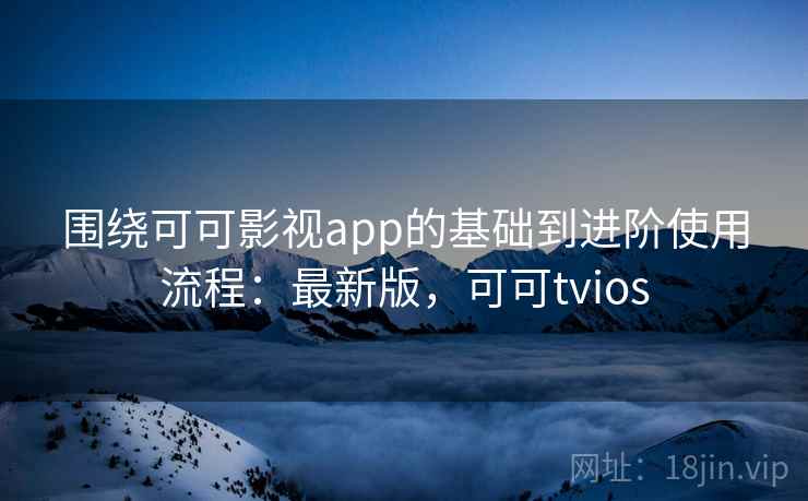围绕可可影视app的基础到进阶使用流程：最新版，可可tvios