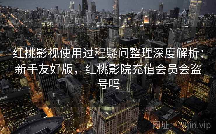红桃影视使用过程疑问整理深度解析:新手友好版,红桃影院充值会员会盗号吗 红桃影视使用过程疑问整理深度解析:新手友好版,红桃影院充值会员会盗号吗