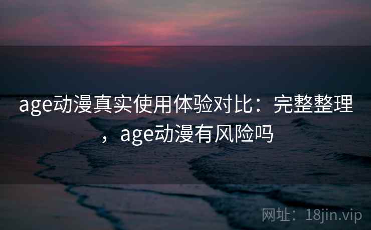 age动漫真实使用体验对比:完整整理,age动漫有风险吗 age动漫真实使用体验对比:完整整理,age动漫有风险吗