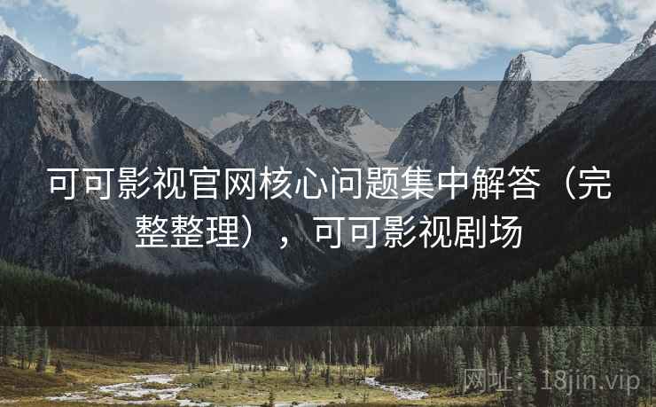 可可影视官网核心问题集中解答（完整整理），可可影视剧场
