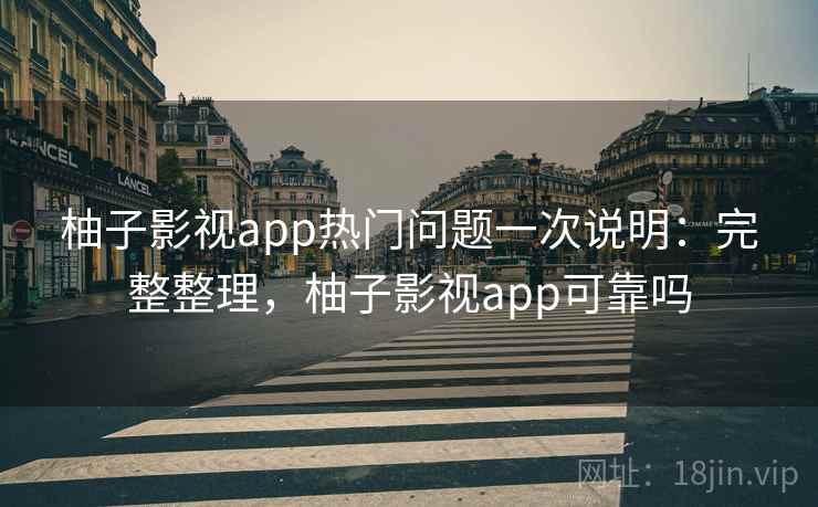 柚子影视app热门问题一次说明：完整整理，柚子影视app可靠吗