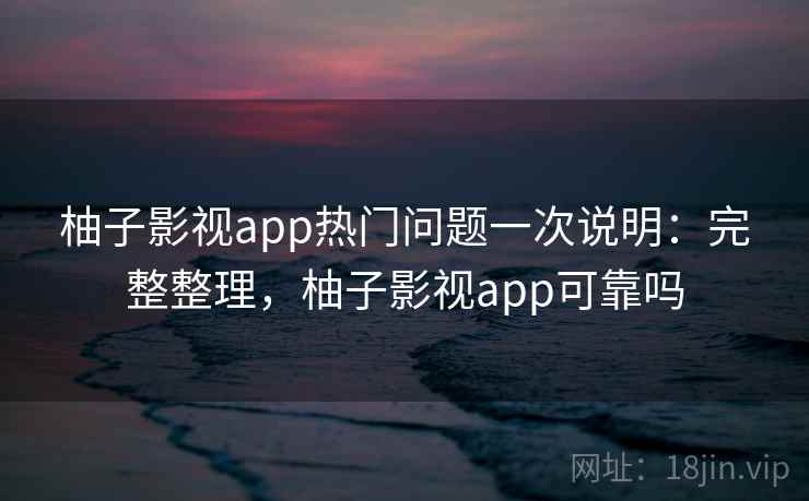 柚子影视app热门问题一次说明:完整整理,柚子影视app可靠吗 柚子影视app热门问题一次说明:完整整理,柚子影视app可靠吗