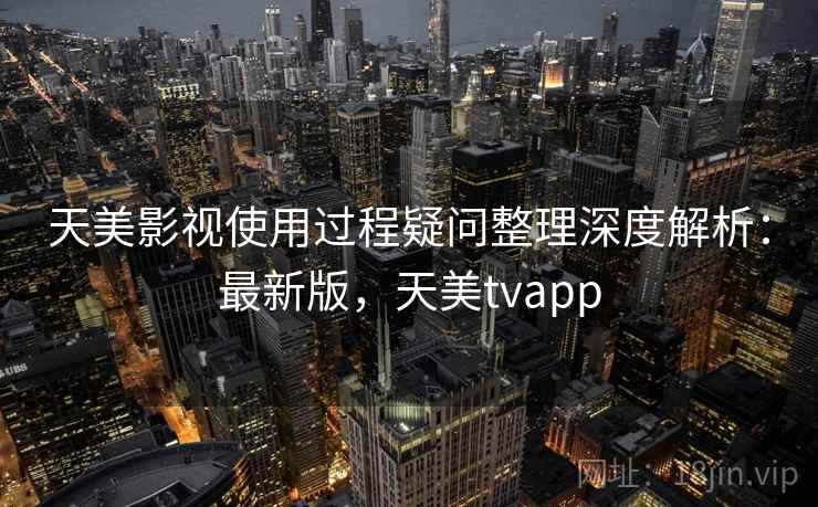 天美影视使用过程疑问整理深度解析:最新版,天美tvapp 天美影视使用过程疑问整理深度解析:最新版,天美tvapp
