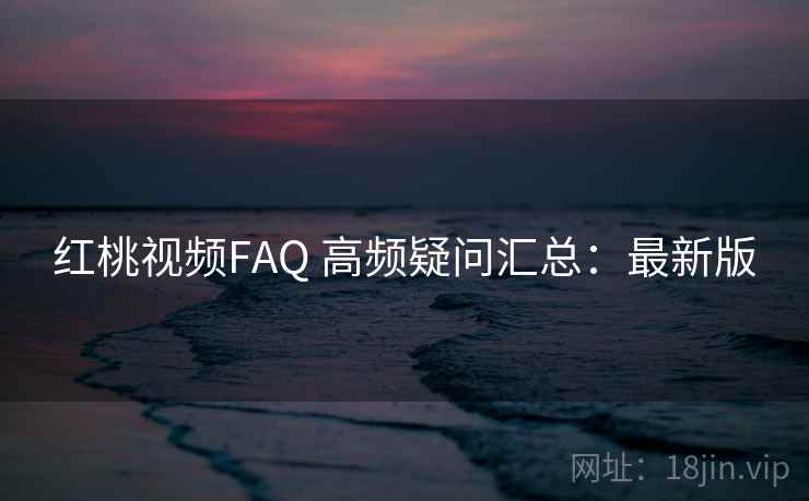 红桃视频FAQ 高频疑问汇总：最新版