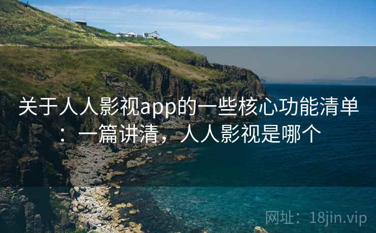 关于人人影视app的一些核心功能清单：一篇讲清，人人影视是哪个