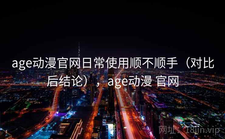 age动漫官网日常使用顺不顺手（对比后结论），age动漫 官网
