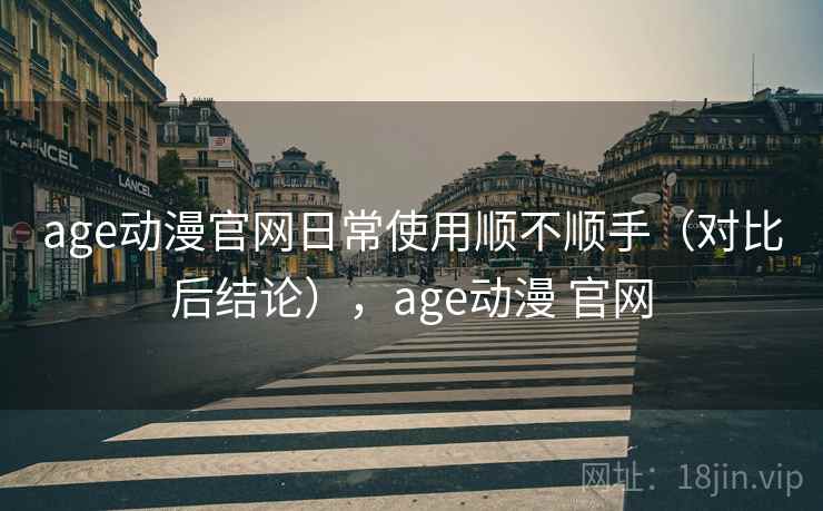 age动漫官网日常使用顺不顺手（对比后结论），age动漫 官网