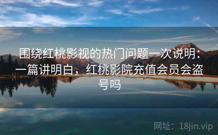 围绕红桃影视的热门问题一次说明:一篇讲明白,红桃影院充值会员会盗号吗 围绕红桃影视的热门问题一次说明:一篇讲明白,红桃影院充值会员会盗号吗