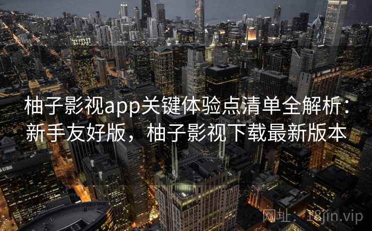 柚子影视app关键体验点清单全解析：新手友好版，柚子影视下载最新版本