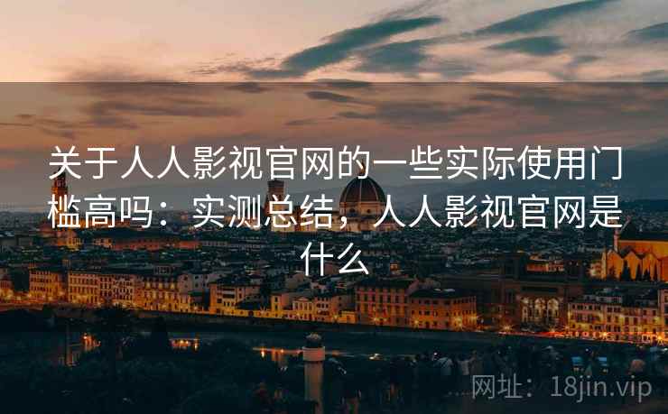 关于人人影视官网的一些实际使用门槛高吗：实测总结，人人影视官网是什么