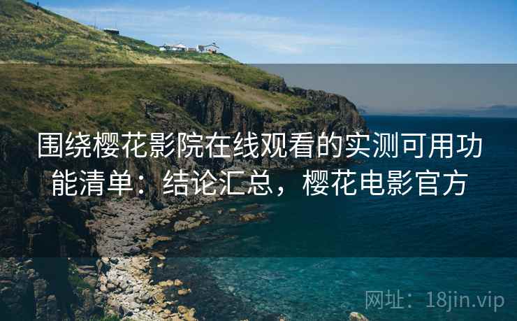 围绕樱花影院在线观看的实测可用功能清单：结论汇总，樱花电影官方