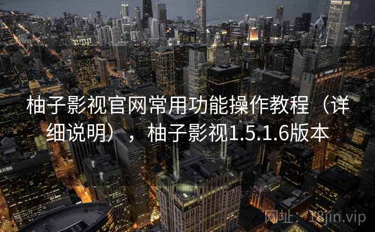 柚子影视官网常用功能操作教程（详细说明），柚子影视1.5.1.6版本