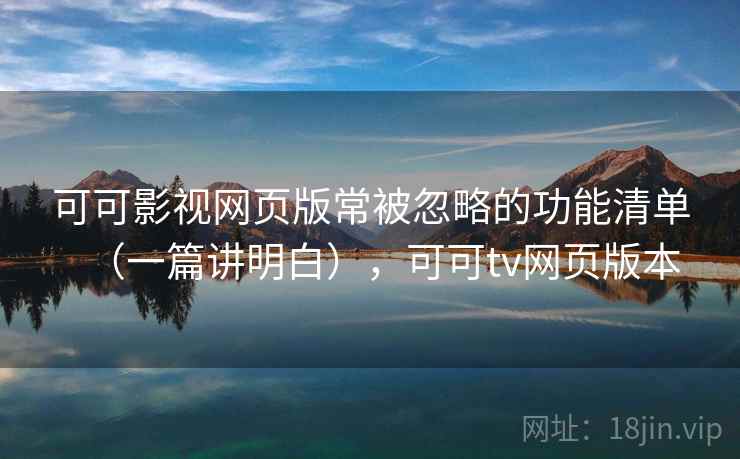 可可影视网页版常被忽略的功能清单（一篇讲明白），可可tv网页版本