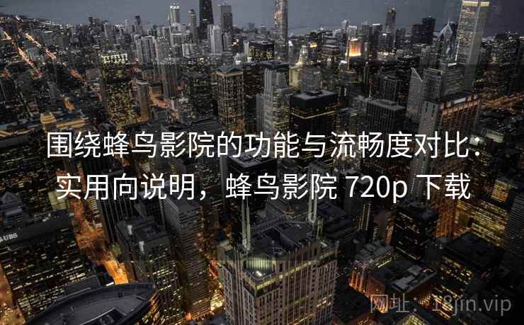 围绕蜂鸟影院的功能与流畅度对比：实用向说明，蜂鸟影院 720p 下载