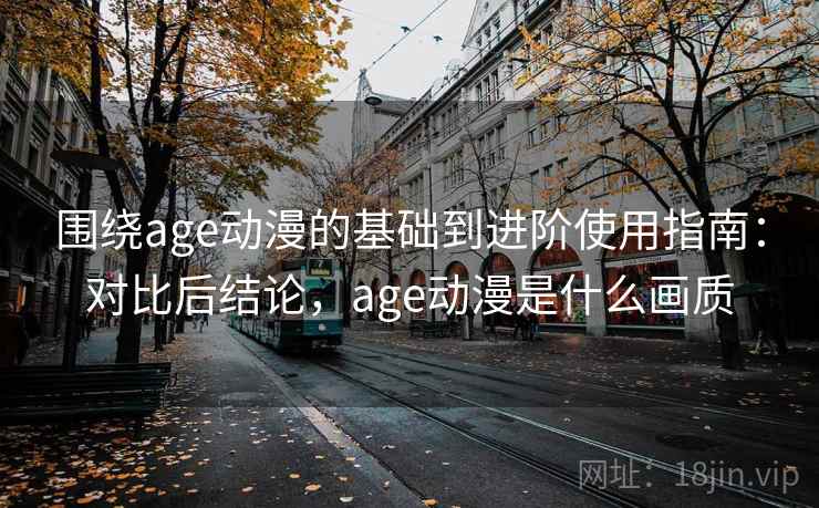 围绕age动漫的基础到进阶使用指南：对比后结论，age动漫是什么画质