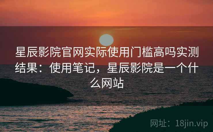 星辰影院官网实际使用门槛高吗实测结果:使用笔记,星辰影院是一个什么网站 星辰影院官网实际使用门槛高吗实测结果:使用笔记,星辰影院是一个什么网站