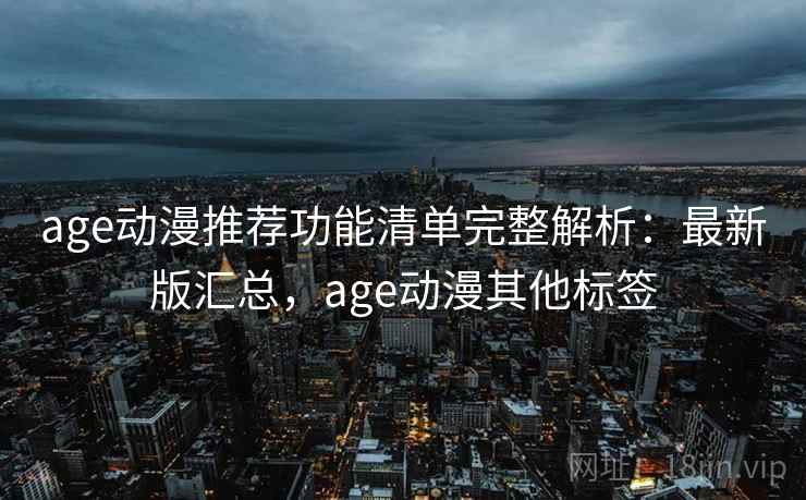 age动漫推荐功能清单完整解析:最新版汇总,age动漫其他标签 age动漫推荐功能清单完整解析:最新版汇总,age动漫其他标签