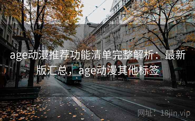 age动漫推荐功能清单完整解析：最新版汇总，age动漫其他标签