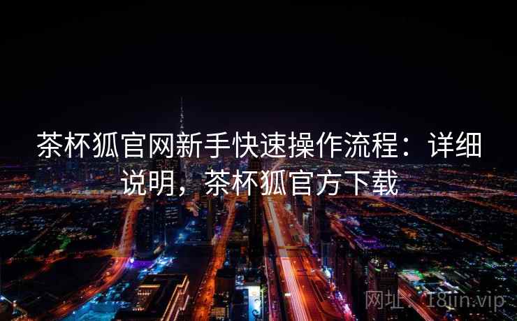 茶杯狐官网新手快速操作流程：详细说明，茶杯狐官方下载