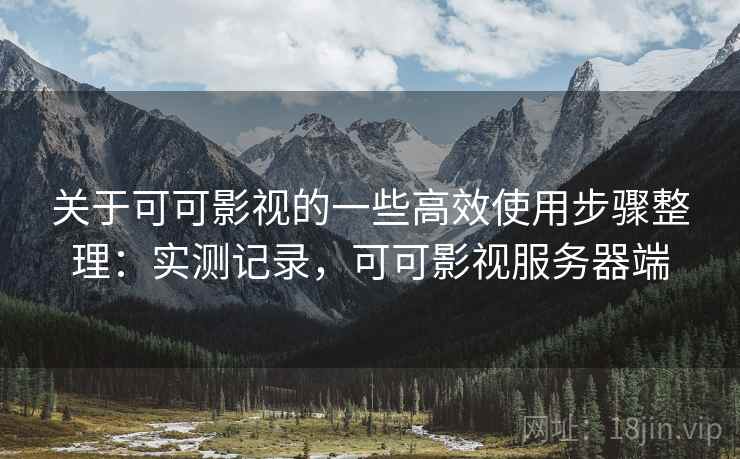 关于可可影视的一些高效使用步骤整理：实测记录，可可影视服务器端